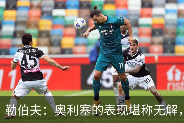 勒伯夫：奥利塞的表现堪称无解，他甚至比姆巴佩和登贝莱更重要