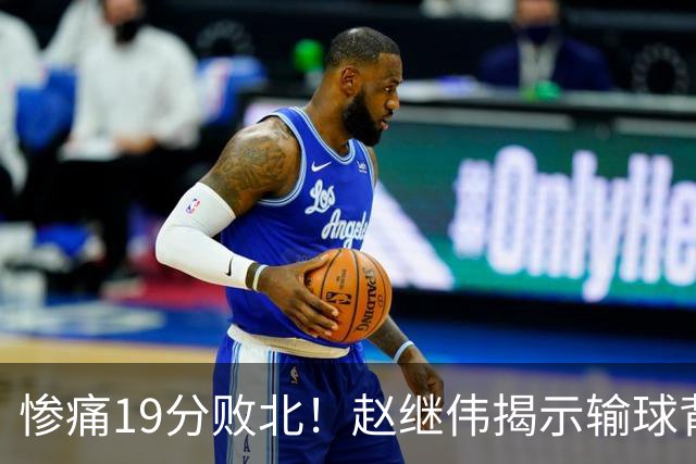 惨痛19分败北！赵继伟揭示输球背后的秘密，杨鸣高情商的应对之道