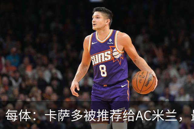 每体：卡萨多被推荐给AC米兰，最可能的方案是非强制买断性租借