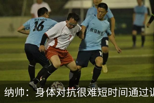 纳帅：身体对抗很难短时间通过训练提高，五后卫是未来的一个方案