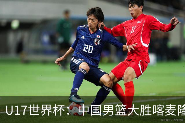 U17世界杯：中国男篮大胜喀麦隆 张懿赵杰23+6张子一17+7